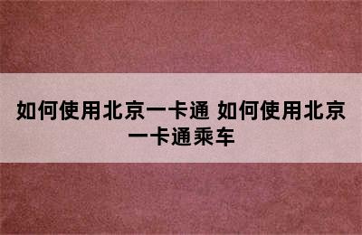 如何使用北京一卡通 如何使用北京一卡通乘车